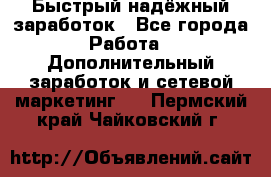 Быстрый надёжный заработок - Все города Работа » Дополнительный заработок и сетевой маркетинг   . Пермский край,Чайковский г.